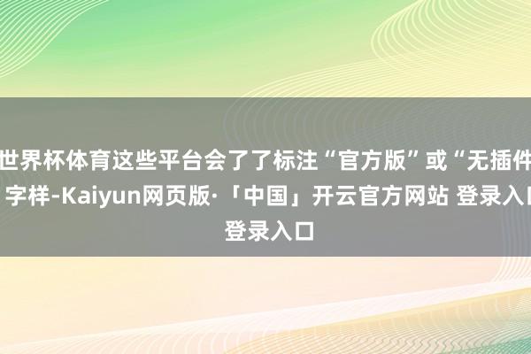 世界杯体育这些平台会了了标注“官方版”或“无插件”字样-Kaiyun网页版·「中国」开云官方网站 登录入口