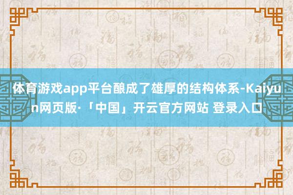 体育游戏app平台酿成了雄厚的结构体系-Kaiyun网页版·「中国」开云官方网站 登录入口