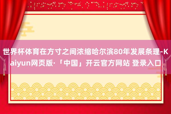世界杯体育在方寸之间浓缩哈尔滨80年发展条理-Kaiyun网页版·「中国」开云官方网站 登录入口