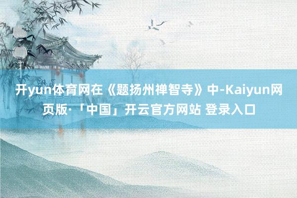 开yun体育网在《题扬州禅智寺》中-Kaiyun网页版·「中国」开云官方网站 登录入口