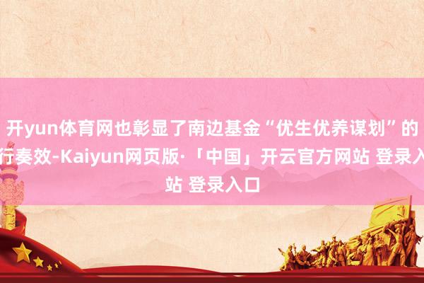 开yun体育网也彰显了南边基金“优生优养谋划”的执行奏效-Kaiyun网页版·「中国」开云官方网站 登录入口