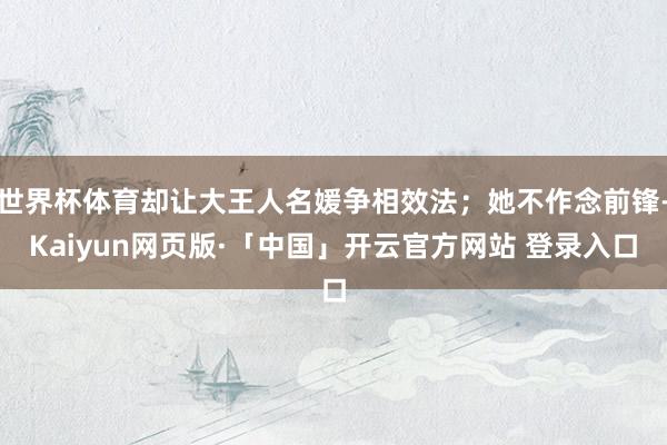 世界杯体育却让大王人名媛争相效法；她不作念前锋-Kaiyun网页版·「中国」开云官方网站 登录入口