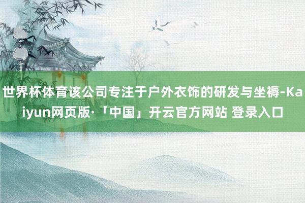 世界杯体育该公司专注于户外衣饰的研发与坐褥-Kaiyun网页版·「中国」开云官方网站 登录入口