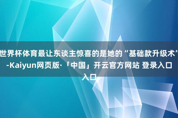 世界杯体育最让东谈主惊喜的是她的“基础款升级术”-Kaiyun网页版·「中国」开云官方网站 登录入口
