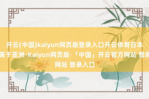 开云(中国)kaiyun网页版登录入口开云体育日本不再属于亚洲-Kaiyun网页版·「中国」开云官方网站 登录入口