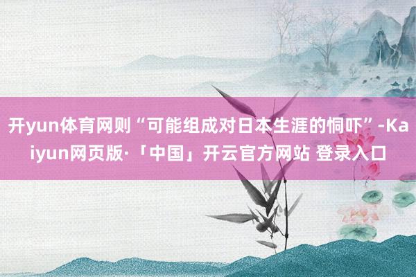 开yun体育网则“可能组成对日本生涯的恫吓”-Kaiyun网页版·「中国」开云官方网站 登录入口