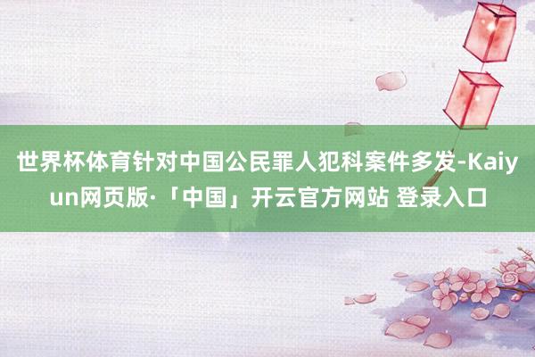 世界杯体育针对中国公民罪人犯科案件多发-Kaiyun网页版·「中国」开云官方网站 登录入口