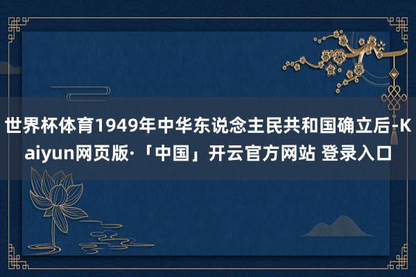 世界杯体育1949年中华东说念主民共和国确立后-Kaiyun网页版·「中国」开云官方网站 登录入口