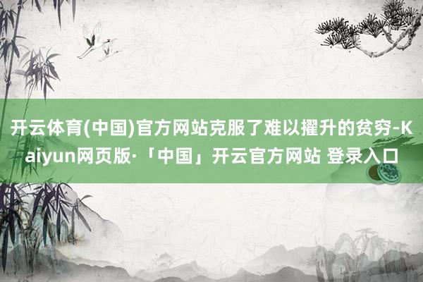 开云体育(中国)官方网站克服了难以擢升的贫穷-Kaiyun网页版·「中国」开云官方网站 登录入口