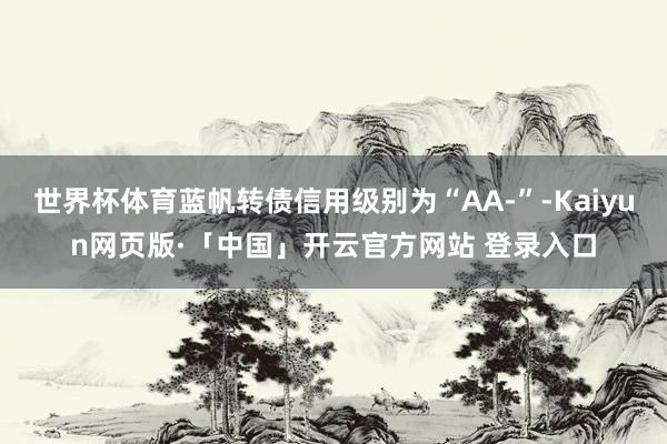 世界杯体育蓝帆转债信用级别为“AA-”-Kaiyun网页版·「中国」开云官方网站 登录入口