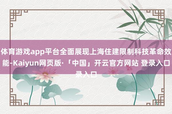 体育游戏app平台全面展现上海住建限制科技革命效能-Kaiyun网页版·「中国」开云官方网站 登录入口