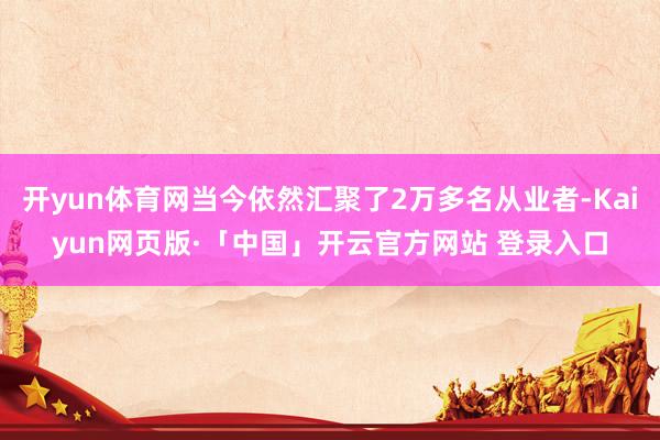 开yun体育网当今依然汇聚了2万多名从业者-Kaiyun网页版·「中国」开云官方网站 登录入口