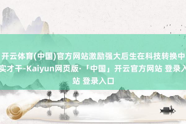 开云体育(中国)官方网站激励强大后生在科技转换中证实才干-Kaiyun网页版·「中国」开云官方网站 登录入口