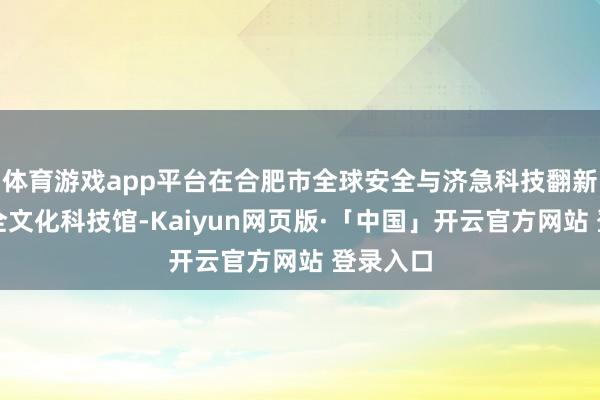 体育游戏app平台在合肥市全球安全与济急科技翻新基地安全文化科技馆-Kaiyun网页版·「中国」开云官方网站 登录入口