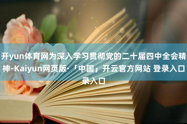 开yun体育网为深入学习贯彻党的二十届四中全会精神-Kaiyun网页版·「中国」开云官方网站 登录入口