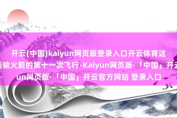开云(中国)kaiyun网页版登录入口开云体育这次任务是力箭一号运输火箭的第十一次飞行-Kaiyun网页版·「中国」开云官方网站 登录入口