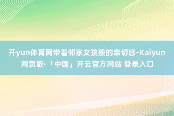 开yun体育网带着邻家女孩般的亲切感-Kaiyun网页版·「中国」开云官方网站 登录入口