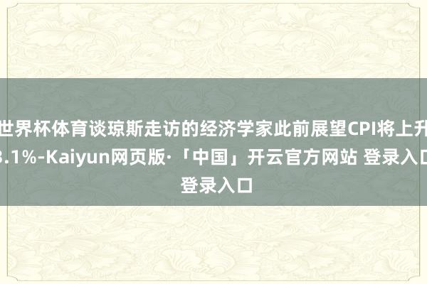 世界杯体育谈琼斯走访的经济学家此前展望CPI将上升3.1%-Kaiyun网页版·「中国」开云官方网站 登录入口