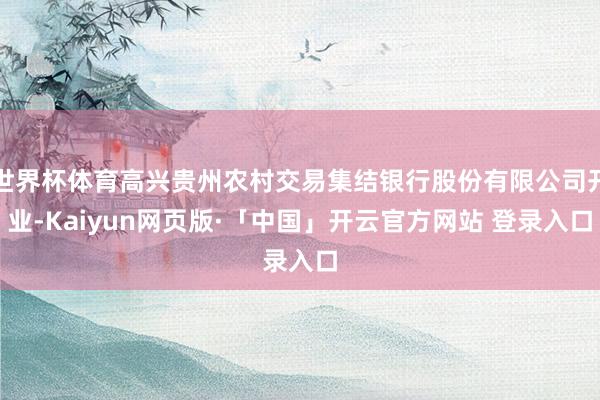 世界杯体育高兴贵州农村交易集结银行股份有限公司开业-Kaiyun网页版·「中国」开云官方网站 登录入口