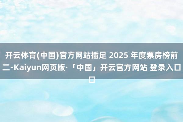 开云体育(中国)官方网站插足 2025 年度票房榜前二-Kaiyun网页版·「中国」开云官方网站 登录入口