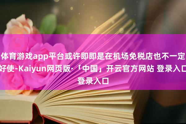 体育游戏app平台或许即即是在机场免税店也不一定好使-Kaiyun网页版·「中国」开云官方网站 登录入口