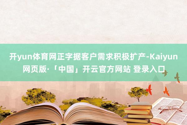 开yun体育网正字据客户需求积极扩产-Kaiyun网页版·「中国」开云官方网站 登录入口