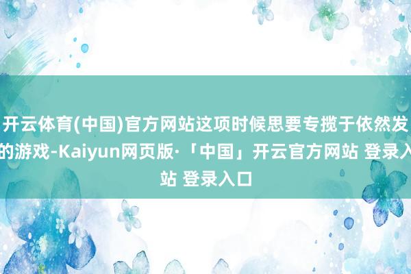 开云体育(中国)官方网站这项时候思要专揽于依然发售的游戏-Kaiyun网页版·「中国」开云官方网站 登录入口