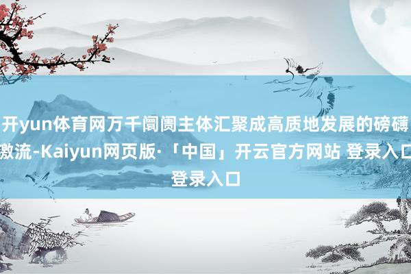 开yun体育网万千阛阓主体汇聚成高质地发展的磅礴激流-Kaiyun网页版·「中国」开云官方网站 登录入口