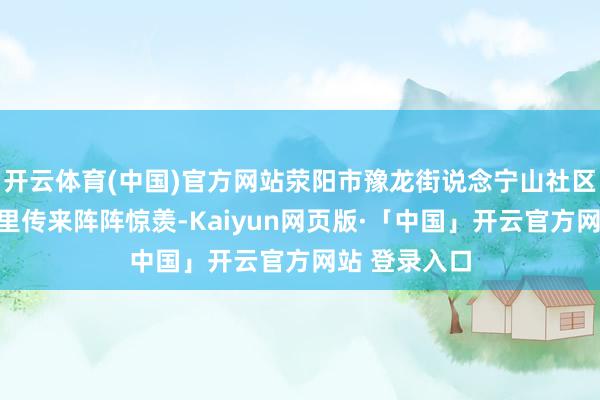 开云体育(中国)官方网站荥阳市豫龙街说念宁山社区二楼会议室里传来阵阵惊羡-Kaiyun网页版·「中国」开云官方网站 登录入口
