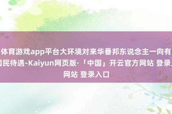 体育游戏app平台大环境对来华番邦东说念主一向有超国民待遇-Kaiyun网页版·「中国」开云官方网站 登录入口