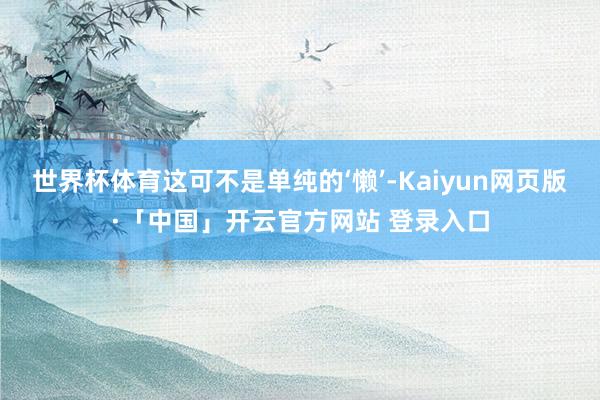 世界杯体育这可不是单纯的‘懒’-Kaiyun网页版·「中国」开云官方网站 登录入口