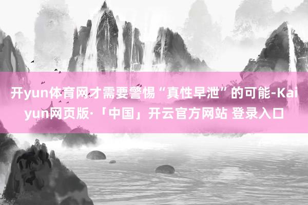 开yun体育网才需要警惕“真性早泄”的可能-Kaiyun网页版·「中国」开云官方网站 登录入口