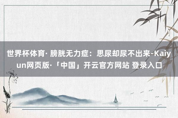 世界杯体育· 膀胱无力症：思尿却尿不出来-Kaiyun网页版·「中国」开云官方网站 登录入口