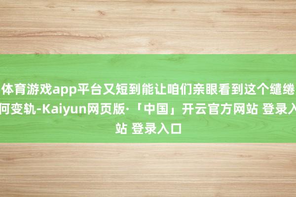 体育游戏app平台又短到能让咱们亲眼看到这个缱绻若何变轨-Kaiyun网页版·「中国」开云官方网站 登录入口