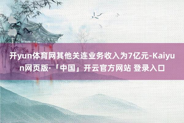 开yun体育网其他关连业务收入为7亿元-Kaiyun网页版·「中国」开云官方网站 登录入口