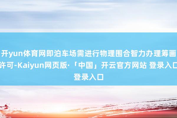 开yun体育网即泊车场需进行物理围合智力办理筹画许可-Kaiyun网页版·「中国」开云官方网站 登录入口