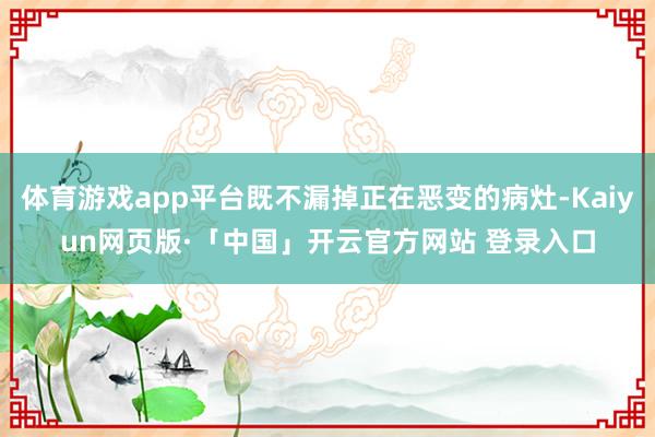 体育游戏app平台既不漏掉正在恶变的病灶-Kaiyun网页版·「中国」开云官方网站 登录入口