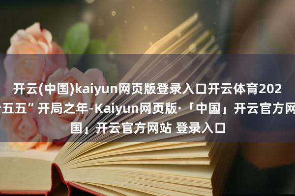 开云(中国)kaiyun网页版登录入口开云体育2026年手脚“十五五”开局之年-Kaiyun网页版·「中国」开云官方网站 登录入口