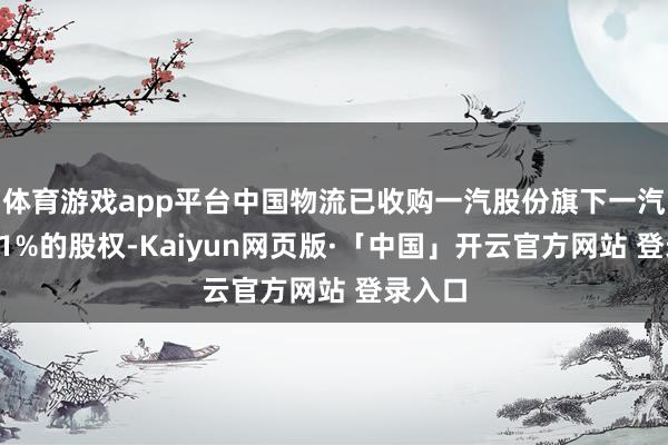 体育游戏app平台中国物流已收购一汽股份旗下一汽物流51%的股权-Kaiyun网页版·「中国」开云官方网站 登录入口