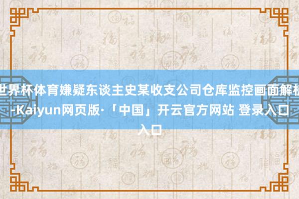 世界杯体育嫌疑东谈主史某收支公司仓库监控画面解析-Kaiyun网页版·「中国」开云官方网站 登录入口