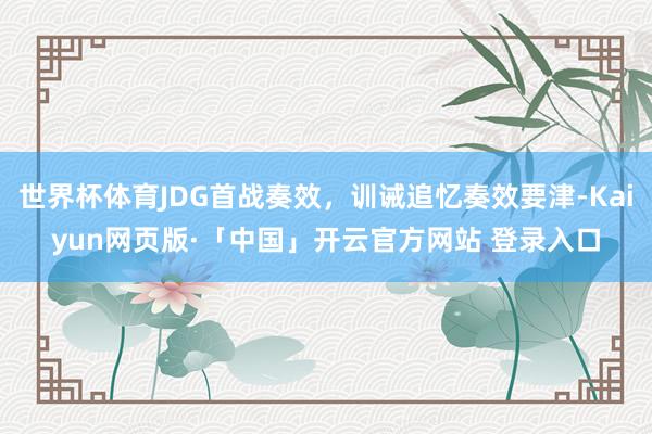 世界杯体育JDG首战奏效，训诫追忆奏效要津-Kaiyun网页版·「中国」开云官方网站 登录入口