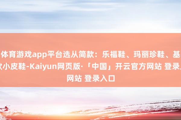 体育游戏app平台选从简款:乐福鞋、玛丽珍鞋、基础款小皮鞋-Kaiyun网页版·「中国」开云官方网站 登录入口
