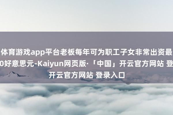 体育游戏app平台老板每年可为职工子女非常出资最高2500好意思元-Kaiyun网页版·「中国」开云官方网站 登录入口