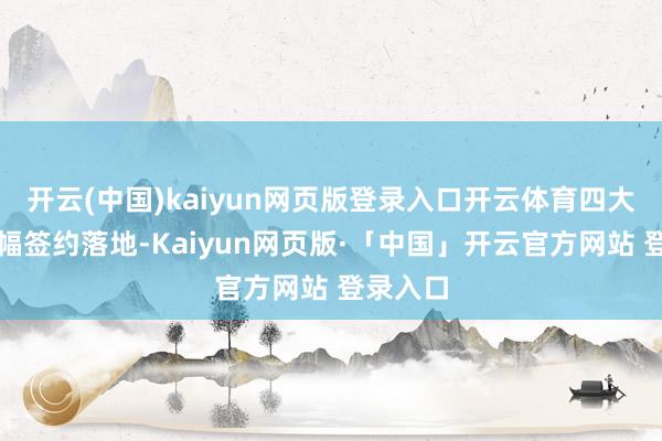 开云(中国)kaiyun网页版登录入口开云体育四大要点边幅签约落地-Kaiyun网页版·「中国」开云官方网站 登录入口