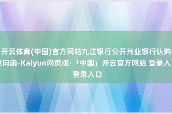 开云体育(中国)官方网站九江银行公开兴业银行认购意向函-Kaiyun网页版·「中国」开云官方网站 登录入口