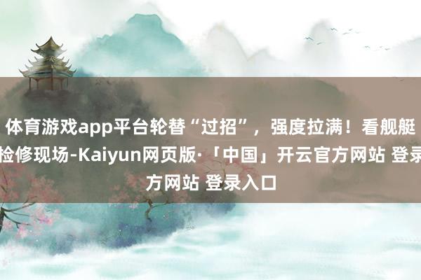 体育游戏app平台轮替“过招”，强度拉满！看舰艇海上检修现场-Kaiyun网页版·「中国」开云官方网站 登录入口
