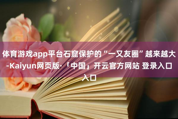 体育游戏app平台石窟保护的“一又友圈”越来越大-Kaiyun网页版·「中国」开云官方网站 登录入口