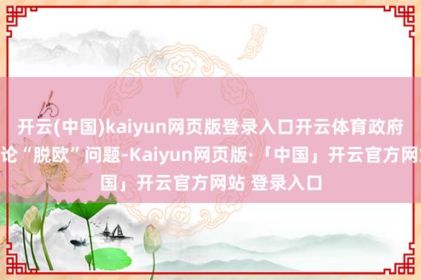 开云(中国)kaiyun网页版登录入口开云体育政府意外重新争论“脱欧”问题-Kaiyun网页版·「中国」开云官方网站 登录入口