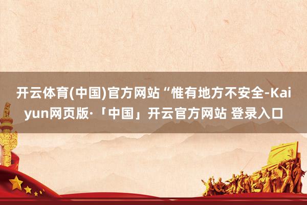 开云体育(中国)官方网站　　“惟有地方不安全-Kaiyun网页版·「中国」开云官方网站 登录入口