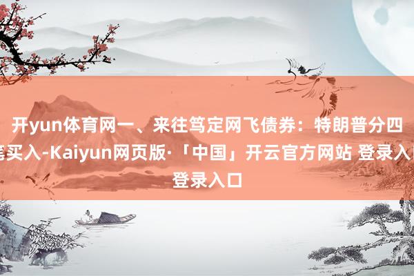 开yun体育网 一、来往笃定网飞债券:特朗普分四笔买入-Kaiyun网页版·「中国」开云官方网站 登录入口